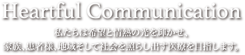 Heartful Communication 私たちは希望と情熱の光を輝かせ、家族、患者様、地域そして社会を照らし出す医療を目指します。